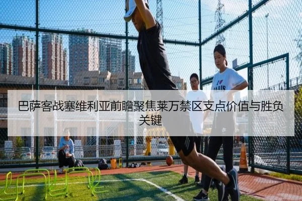 巴萨客战塞维利亚前瞻聚焦莱万禁区支点价值与胜负关键