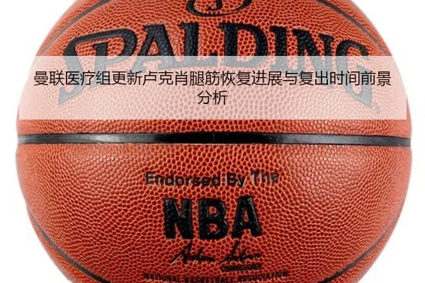 曼联医疗组更新卢克肖腿筋恢复进展与复出时间前景分析