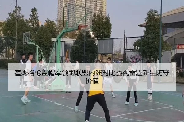 霍姆格伦盖帽率领跑联盟内线对比透视雷霆新星防守价值