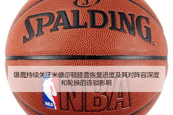 雄鹿持续关注米德尔顿膝盖恢复进度及其对阵容深度和轮换的连锁影响