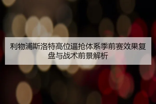 利物浦斯洛特高位逼抢体系季前赛效果复盘与战术前景解析