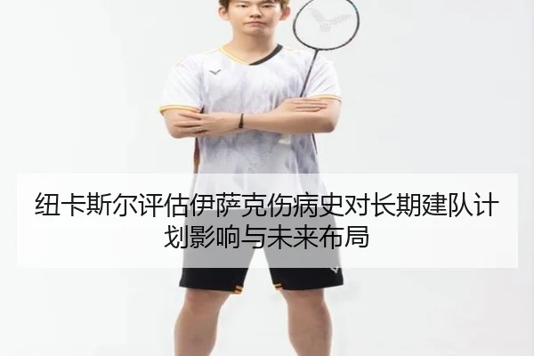 纽卡斯尔评估伊萨克伤病史对长期建队计划影响与未来布局