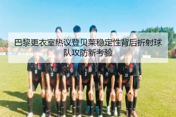 巴黎更衣室热议登贝莱稳定性背后折射球队攻防新考验