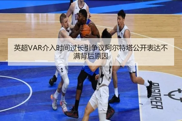 英超VAR介入时间过长引争议阿尔特塔公开表达不满背后原因