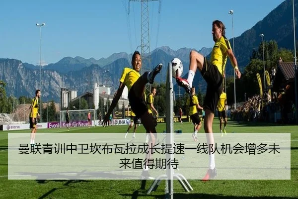 曼联青训中卫坎布瓦拉成长提速一线队机会增多未来值得期待