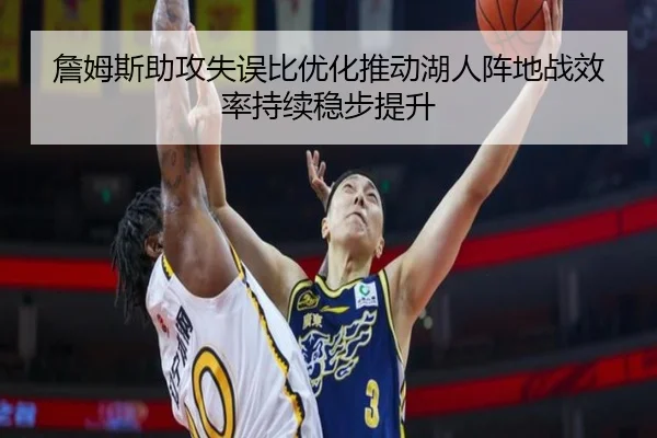 詹姆斯助攻失误比优化推动湖人阵地战效率持续稳步提升